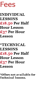 Fees INDIVIDUAL LESSONS £18.50 Per Half Hour Lesson £37 Per Hour Lesson *TECHNICAL LESSONS £18.50 Per Half Hour Lesson £37 Per Hour Lesson *Offers not available for Technical lessons.