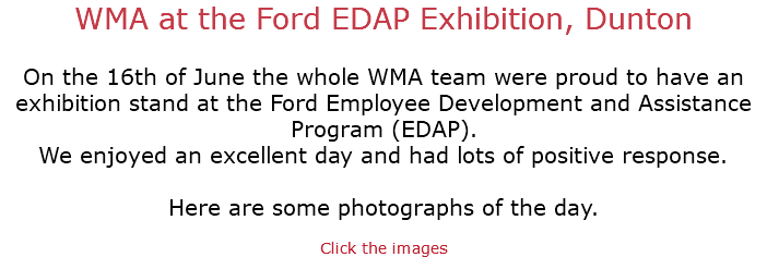 WMA at the Ford EDAP Exhibition, Dunton On the 16th of June the whole WMA team were proud to have an exhibition stand at the Ford Employee Development and Assistance Program (EDAP). We enjoyed an excellent day and had lots of positive response. Here are some photographs of the day. Click the images