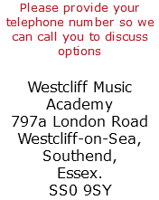 Please provide your telephone number so we can call you to discuss options Westcliff Music Academy 797a London Road Westcliff-on-Sea, Southend, Essex. SS0 9SY